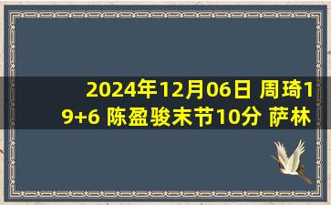 2024年12月06日 周琦19+6 陈盈骏末节10分 萨林杰23+13 北京胜北控迎6连胜